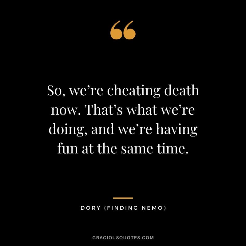 So, we’re cheating death now. That’s what we’re doing, and we’re having fun at the same time. - Dory (Finding Nemo)