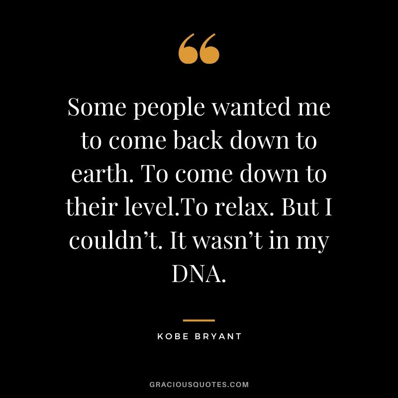 Some people wanted me to come back down to earth. To come down to their level.To relax. But I couldn’t. It wasn’t in my DNA. - Kobe Bryant #kobebryant #nba #success #life #quotes