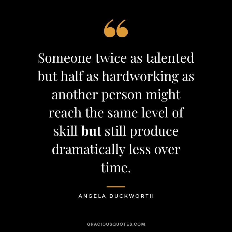 Someone twice as talented but half as hardworking as another person might reach the same level of skill but still produce dramatically less over time. - Angela Duckworth #angeladuckworth #grit #passion #perseverance #quotes