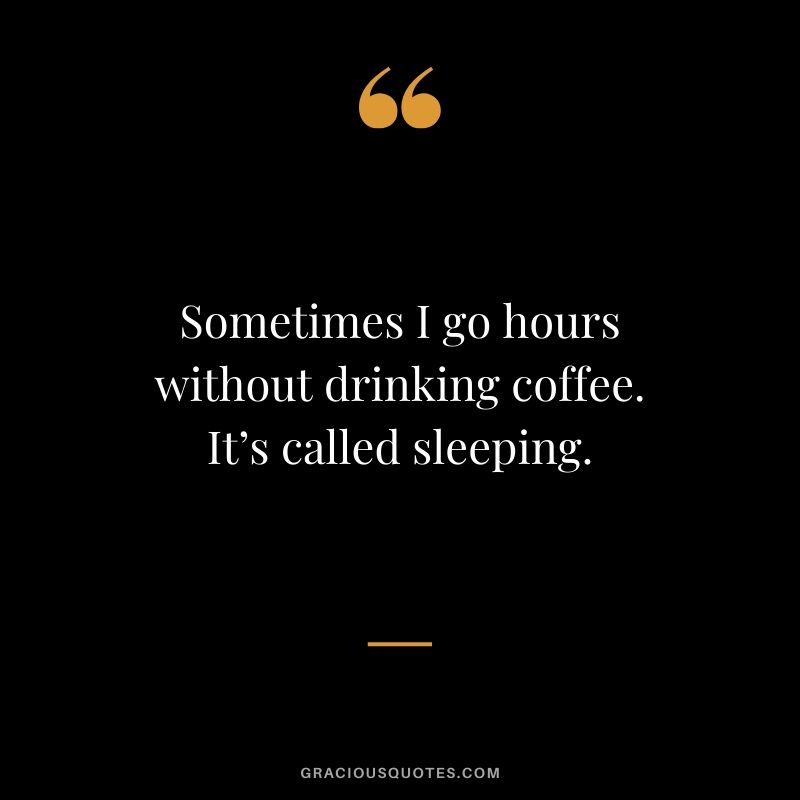 Sometimes I go hours without drinking coffee. It’s called sleeping.