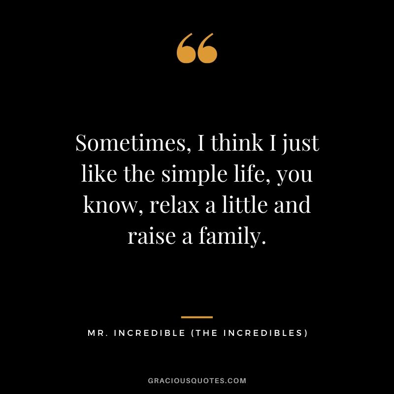 Sometimes, I think I just like the simple life, you know, relax a little and raise a family. - Mr Incredible (The Incredibles)