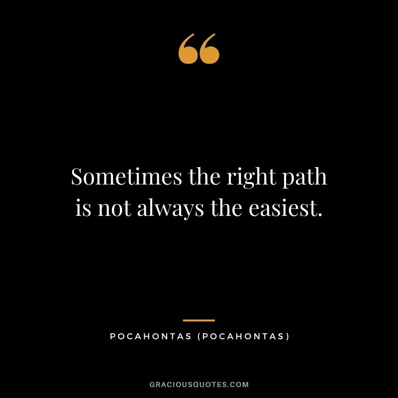 Sometimes the right path is not always the easiest. - Pocahontas
