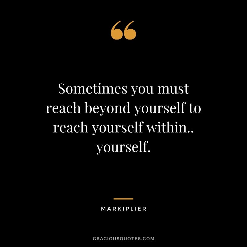 Sometimes you must reach beyond yourself to reach yourself within.. yourself. - #markiplier #youtuber #quotes