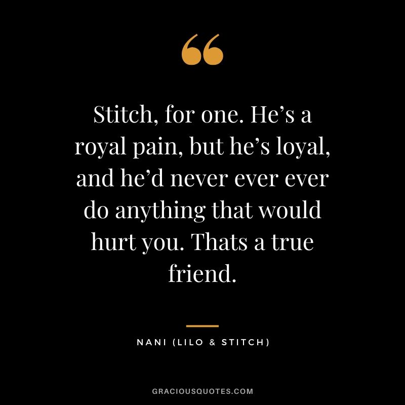 Stitch, for one. He’s a royal pain, but he’s loyal, and he’d never ever ever do anything that would hurt you. Thats a true friend. - Nani