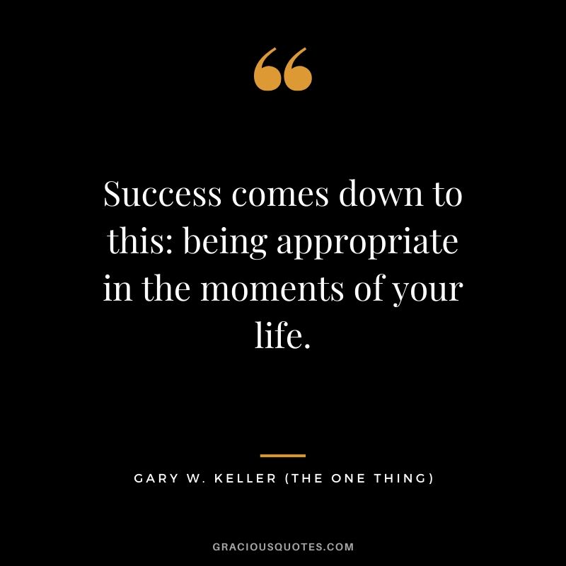 Success comes down to this: being appropriate in the moments of your life. - Gary Keller