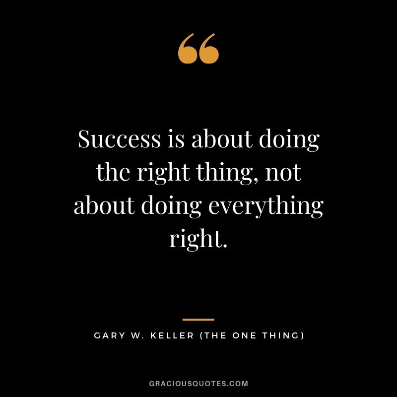 Success is about doing the right thing, not about doing everything right. - Gary Keller