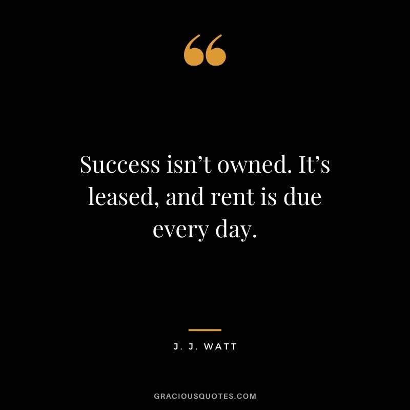Success isn’t owned. It’s leased, and rent is due every day. - J. J. Watt