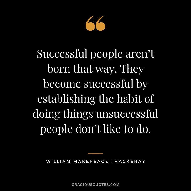 Successful people aren’t born that way. They become successful by establishing the habit of doing things unsuccessful people don’t like to do. - William Makepeace Thackeray