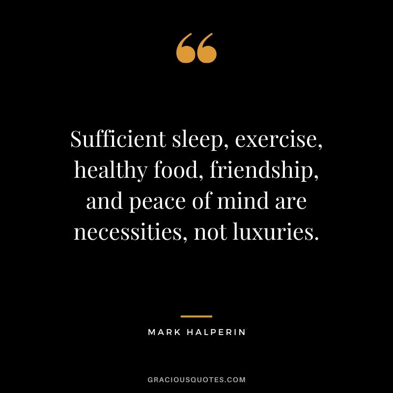 Sufficient sleep, exercise, healthy food, friendship, and peace of mind are necessities, not luxuries. - Mark Halperin