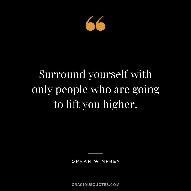 Surround yourself with only people who are going to lift you higher. - Oprah Winfrey