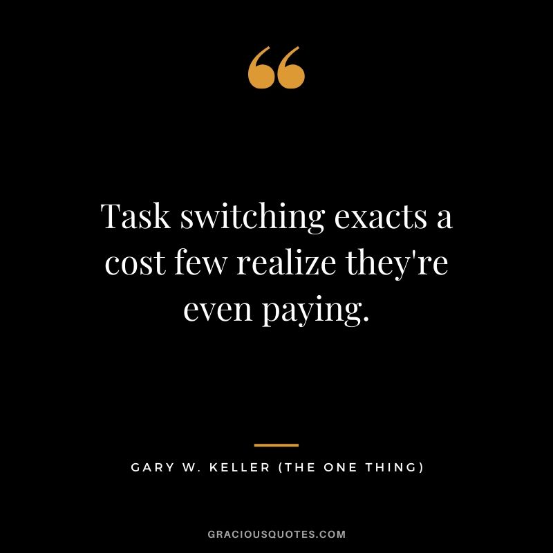 Task switching exacts a cost few realize they're even paying. - Gary Keller