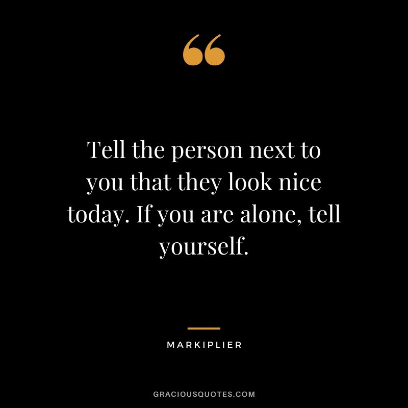 Tell the person next to you that they look nice today. If you are alone, tell yourself. - #markiplier #youtuber #quotes