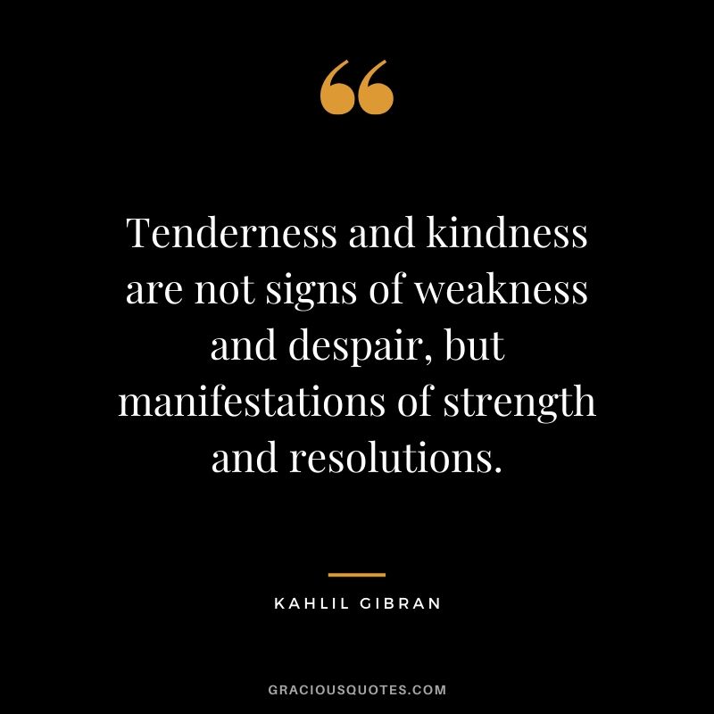 Tenderness and kindness are not signs of weakness and despair, but manifestations of strength and resolutions. - Kahlil Gibran