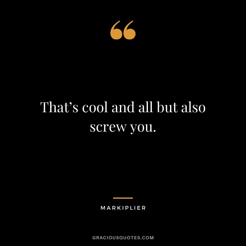 That’s cool and all but also screw you. - #markiplier #youtuber #quotes #funny