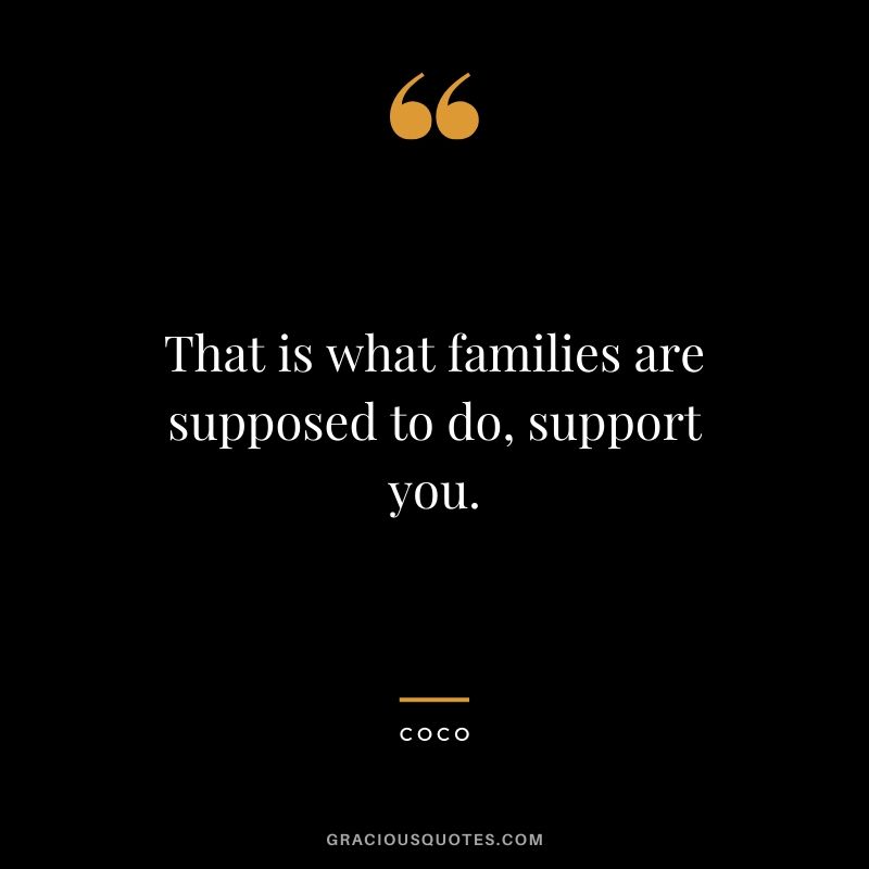 That is what families are supposed to do, support you. - Coco