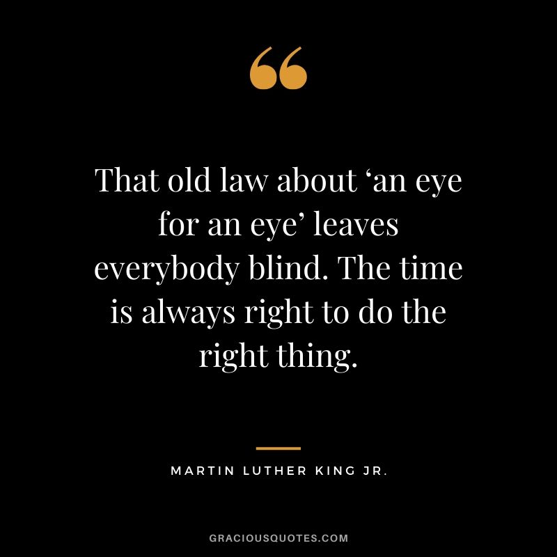 That old law about ‘an eye for an eye’ leaves everybody blind. The time is always right to do the right thing. - #martinlutherkingjr #mlk #quotes
