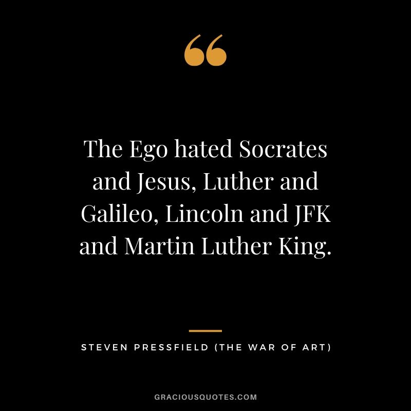 The Ego hated Socrates and Jesus, Luther and Galileo, Lincoln and JFK and Martin Luther King.