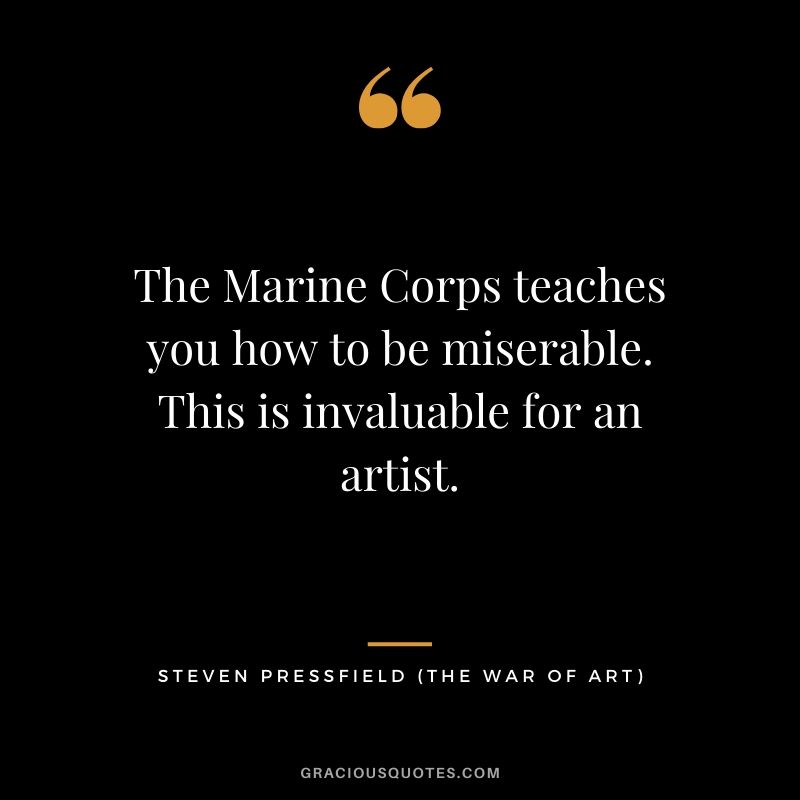 The Marine Corps teaches you how to be miserable. This is invaluable for an artist.