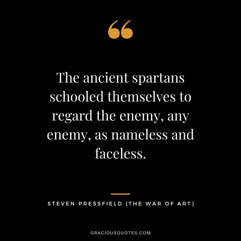 The ancient spartans schooled themselves to regard the enemy, any enemy, as nameless and faceless.