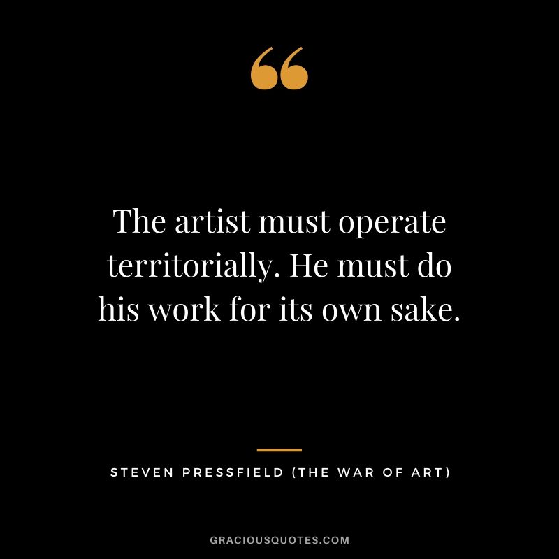 The artist must operate territorially. He must do his work for its own sake.