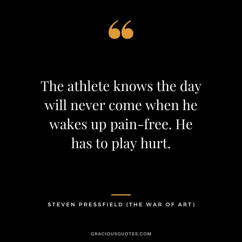 The athlete knows the day will never come when he wakes up pain-free. He has to play hurt.