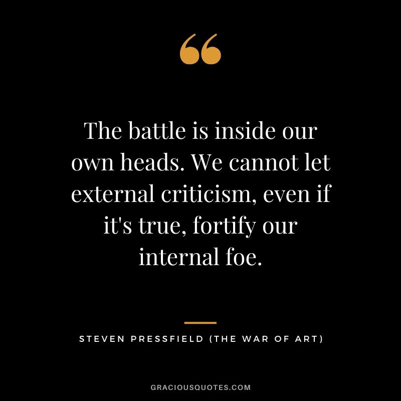 The battle is inside our own heads. We cannot let external criticism, even if it's true, fortify our internal foe.