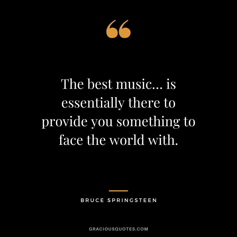 The best music… is essentially there to provide you something to face the world with. - Bruce Springsteen