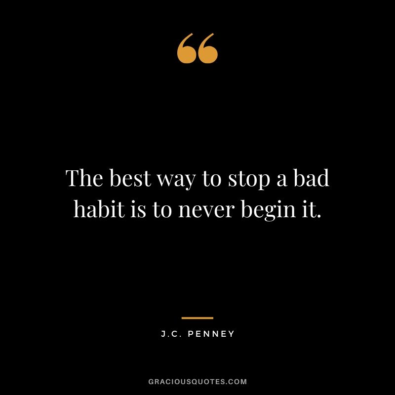 The best way to stop a bad habit is to never begin it. - J.C. Penney
