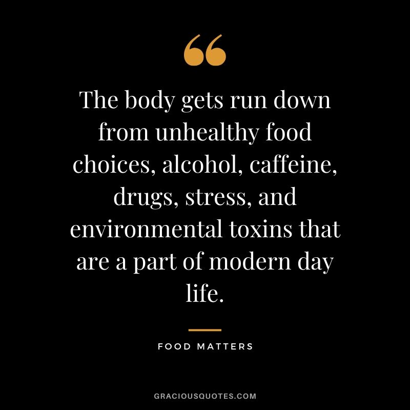 The body gets run down from unhealthy food choices, alcohol, caffeine, drugs, stress, and environmental toxins that are a part of modern-day life. - Food Matters