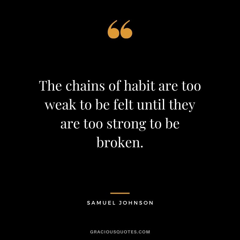 The chains of habit are too weak to be felt until they are too strong to be broken. - Samuel Johnson