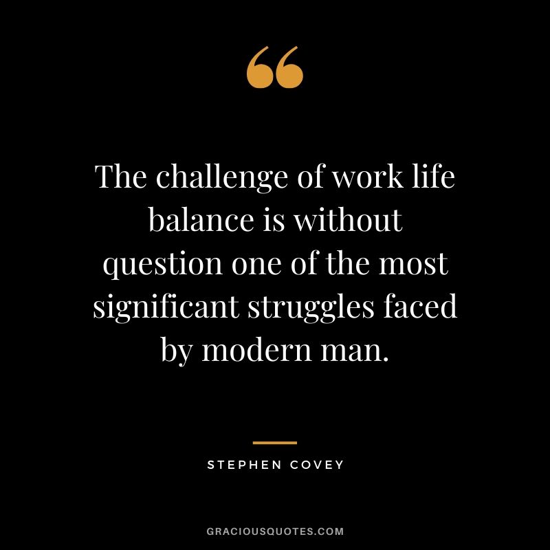 The challenge of work life balance is without question one of the most significant struggles faced by modern man. - Stephen Covey