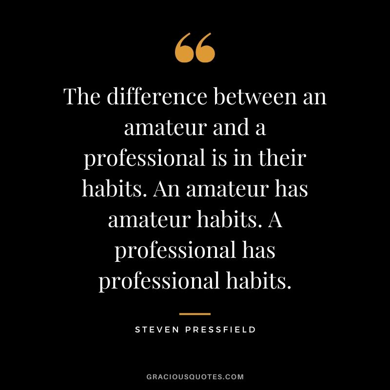 The difference between an amateur and a professional is in their habits. An amateur has amateur habits. A professional has professional habits. - Steven Pressfield