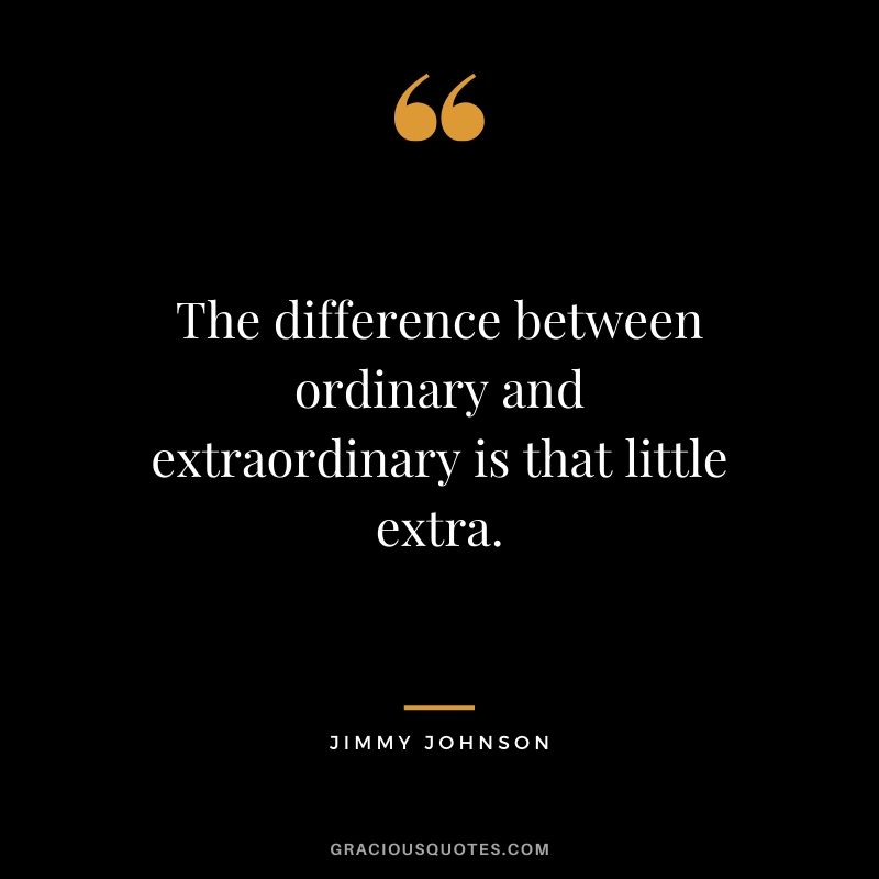 The difference between ordinary and extraordinary is that little extra. - Jimmy Johnson