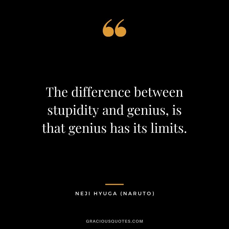 The difference between stupidity and genius, is that genius has its limits. - Neji Hyuga (Naruto)