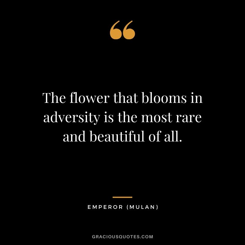 The flower that blooms in adversity is the most rare and beautiful of all. - Emperor (Mulan)