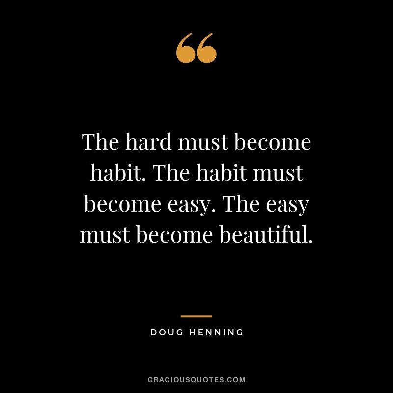 The hard must become habit. The habit must become easy. The easy must become beautiful. - Doug Henning