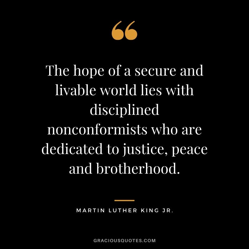 The hope of a secure and livable world lies with disciplined nonconformists who are dedicated to justice, peace and brotherhood. - #martinlutherkingjr #mlk #quotes