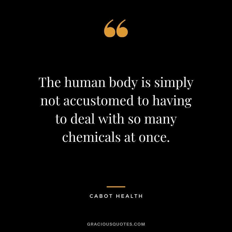 The human body is simply not accustomed to having to deal with so many chemicals at once. - Cabot Health
