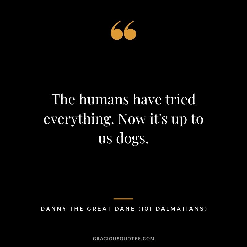 The humans have tried everything. Now it's up to us dogs. - Danny the Great Dane (101 Dalmatians)