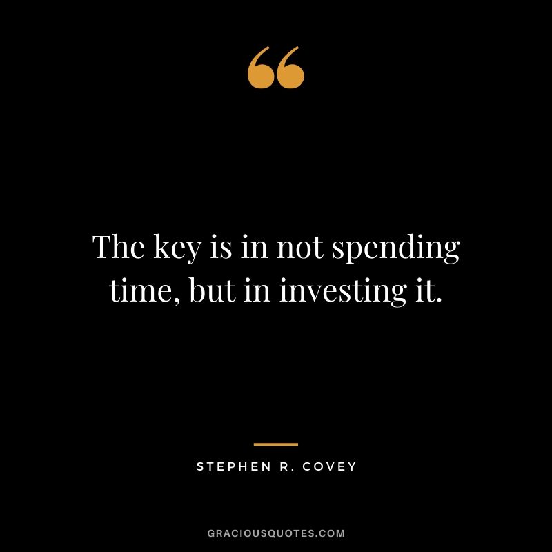 The key is in not spending time, but in investing it. - Stephen R. Covey