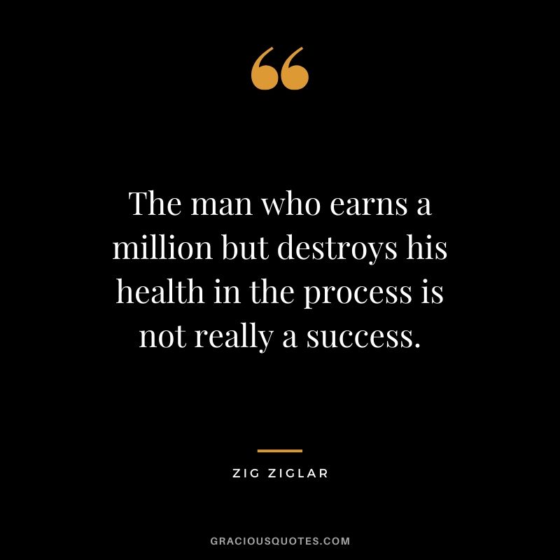 The man who earns a million but destroys his health in the process is not really a success. - Zig Ziglar