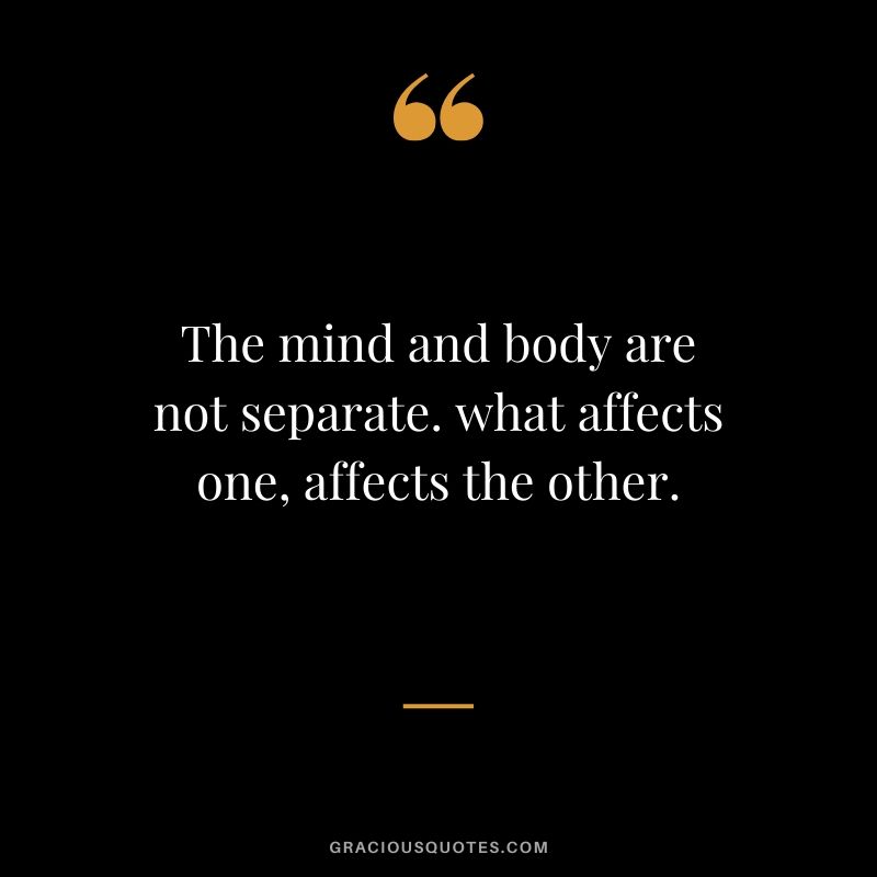 The mind and body are not separate. what affects one, affects the other.