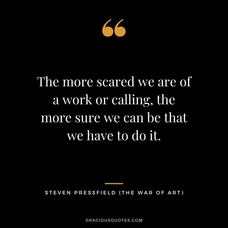 The more scared we are of a work or calling, the more sure we can be that we have to do it. - Steven Pressfield
