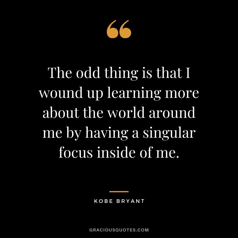 The odd thing is that I wound up learning more about the world around me by having a singular focus inside of me. - Kobe Bryant #kobebryant #nba #success #life #quotes
