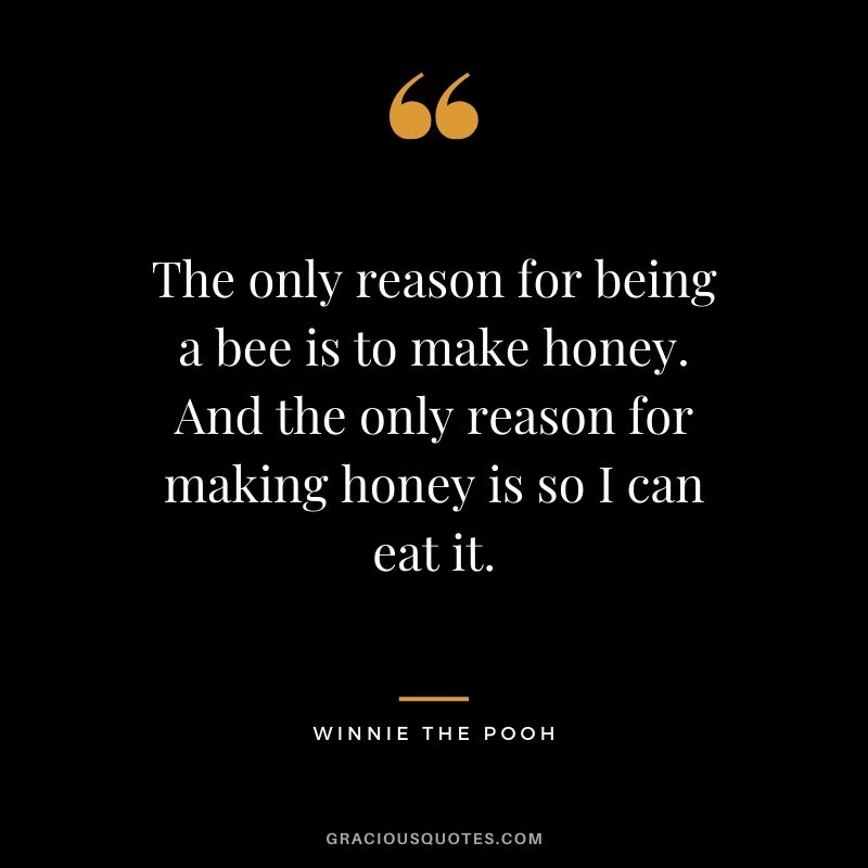 The only reason for being a bee is to make honey. And the only reason for making honey is so I can eat it. - Winnie the Pooh