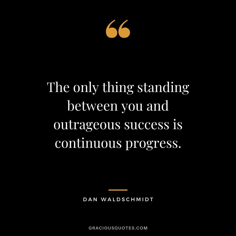 The only thing standing between you and outrageous success is continuous progress. - Dan Waldschmidt