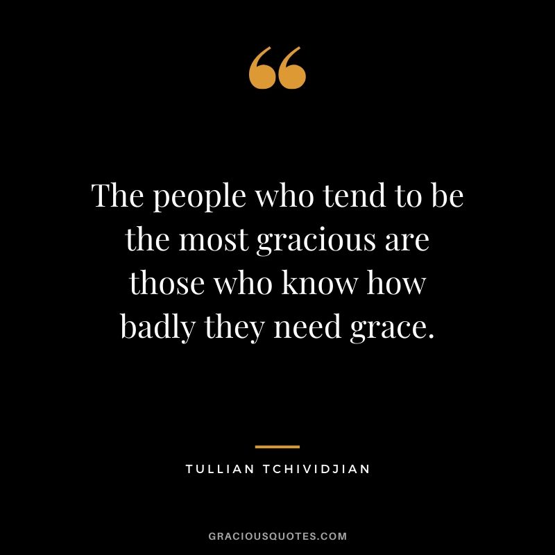 The people who tend to be the most gracious are those who know how badly they need grace. - Tullian Tchividjian