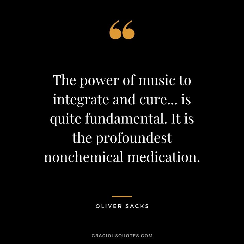The power of music to integrate and cure... is quite fundamental. It is the profoundest nonchemical medication. - Oliver Sacks