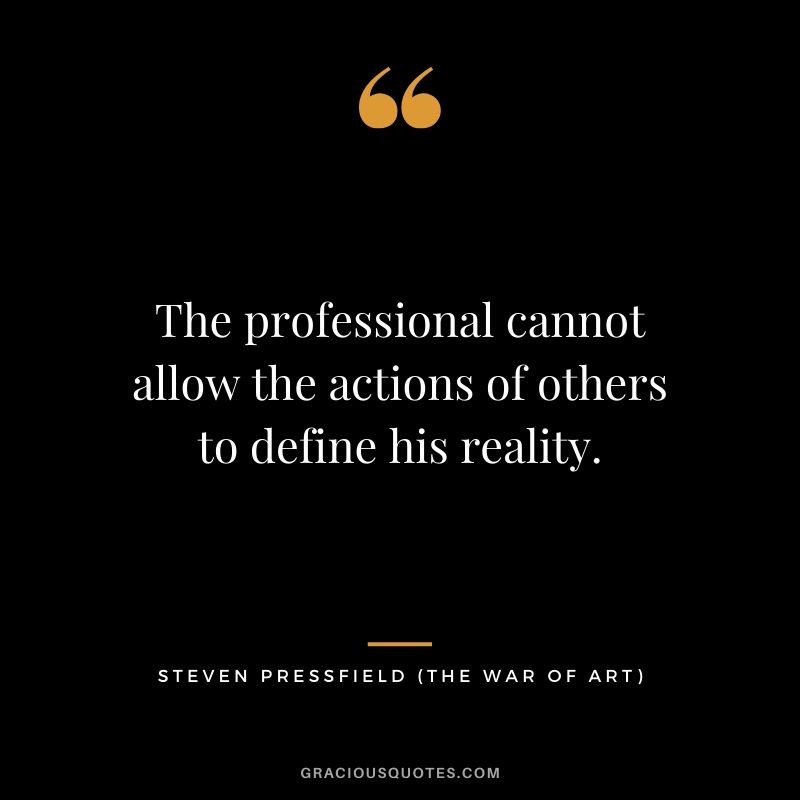 The professional cannot allow the actions of others to define his reality.