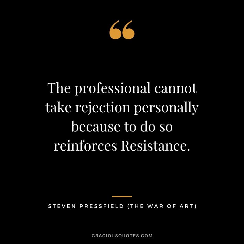 The professional cannot take rejection personally because to do so reinforces Resistance.